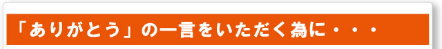 「ありがとう」の一言をいただく為に・・・